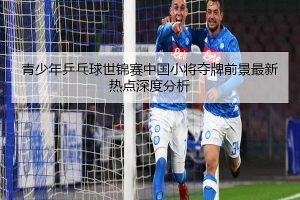青少年乒乓球世锦赛中国小将夺牌前景最新热点深度分析